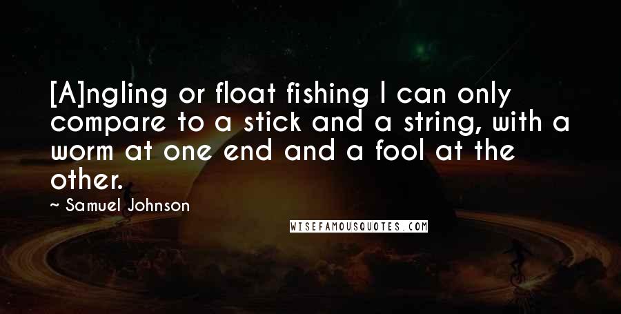 Samuel Johnson Quotes: [A]ngling or float fishing I can only compare to a stick and a string, with a worm at one end and a fool at the other.