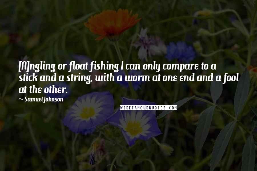 Samuel Johnson Quotes: [A]ngling or float fishing I can only compare to a stick and a string, with a worm at one end and a fool at the other.