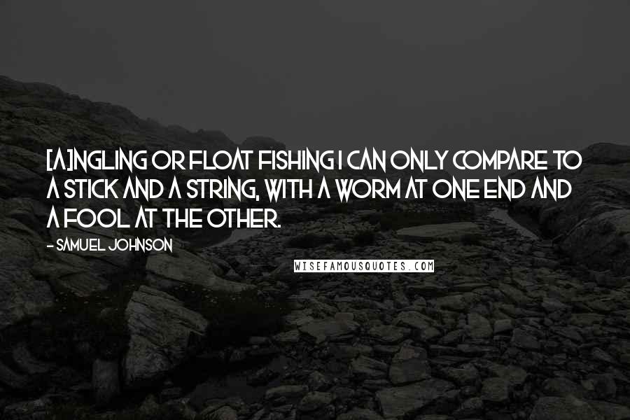 Samuel Johnson Quotes: [A]ngling or float fishing I can only compare to a stick and a string, with a worm at one end and a fool at the other.