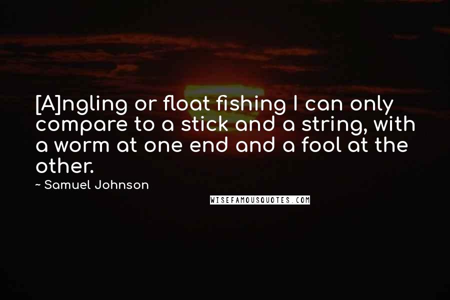 Samuel Johnson Quotes: [A]ngling or float fishing I can only compare to a stick and a string, with a worm at one end and a fool at the other.