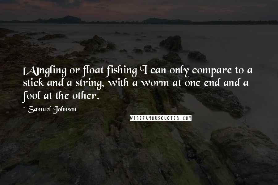 Samuel Johnson Quotes: [A]ngling or float fishing I can only compare to a stick and a string, with a worm at one end and a fool at the other.