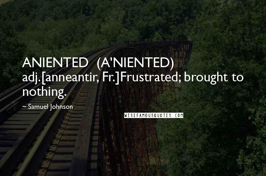 Samuel Johnson Quotes: ANIENTED  (A'NIENTED)   adj.[anneantir, Fr.]Frustrated; brought to nothing.