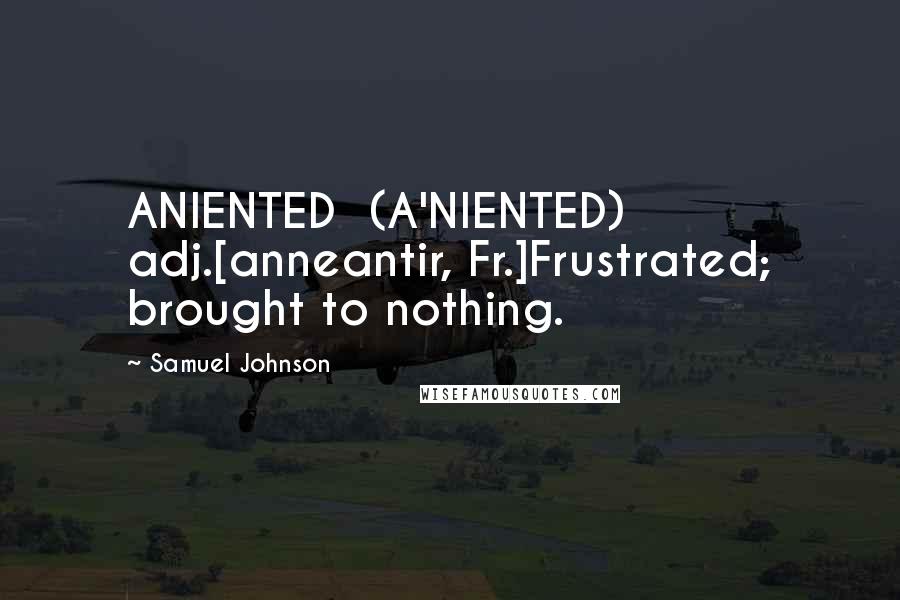 Samuel Johnson Quotes: ANIENTED  (A'NIENTED)   adj.[anneantir, Fr.]Frustrated; brought to nothing.