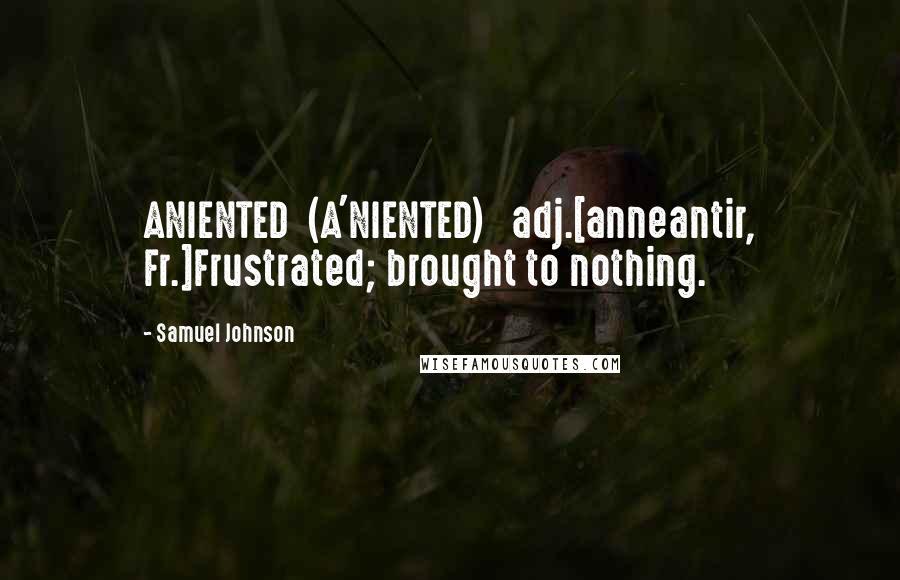 Samuel Johnson Quotes: ANIENTED  (A'NIENTED)   adj.[anneantir, Fr.]Frustrated; brought to nothing.