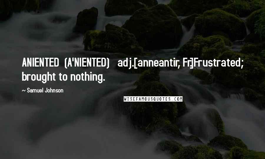 Samuel Johnson Quotes: ANIENTED  (A'NIENTED)   adj.[anneantir, Fr.]Frustrated; brought to nothing.