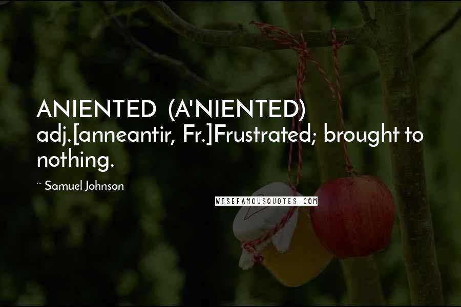 Samuel Johnson Quotes: ANIENTED  (A'NIENTED)   adj.[anneantir, Fr.]Frustrated; brought to nothing.