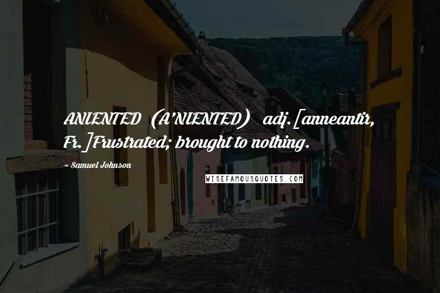 Samuel Johnson Quotes: ANIENTED  (A'NIENTED)   adj.[anneantir, Fr.]Frustrated; brought to nothing.