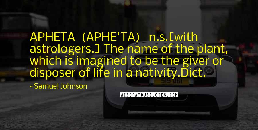 Samuel Johnson Quotes: APHETA  (APHE'TA)   n.s.[with astrologers.] The name of the plant, which is imagined to be the giver or disposer of life in a nativity.Dict.