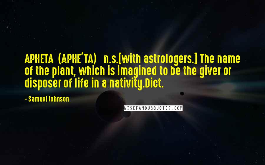 Samuel Johnson Quotes: APHETA  (APHE'TA)   n.s.[with astrologers.] The name of the plant, which is imagined to be the giver or disposer of life in a nativity.Dict.