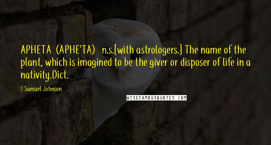 Samuel Johnson Quotes: APHETA  (APHE'TA)   n.s.[with astrologers.] The name of the plant, which is imagined to be the giver or disposer of life in a nativity.Dict.