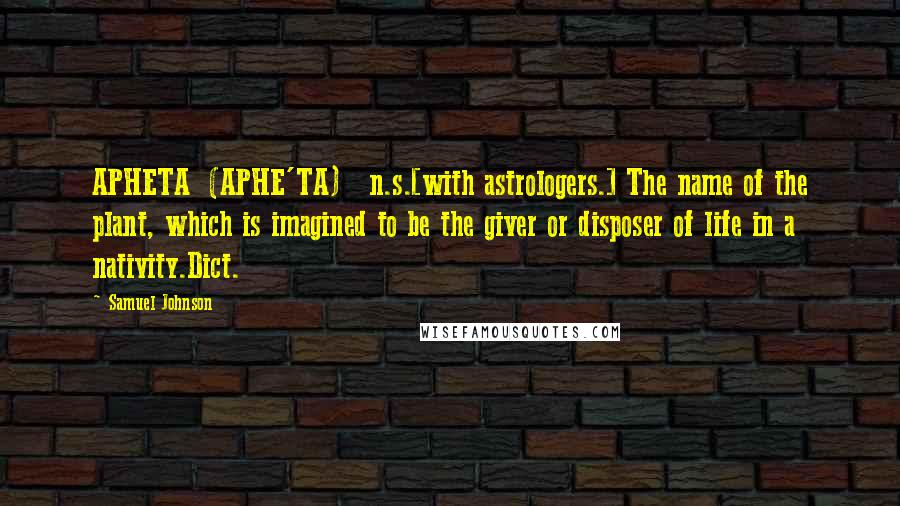 Samuel Johnson Quotes: APHETA  (APHE'TA)   n.s.[with astrologers.] The name of the plant, which is imagined to be the giver or disposer of life in a nativity.Dict.
