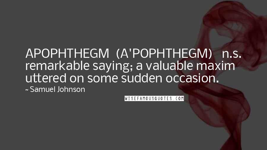 Samuel Johnson Quotes: APOPHTHEGM (A'POPHTHEGM) n.s. remarkable saying; a valuable maxim uttered on some sudden occasion.