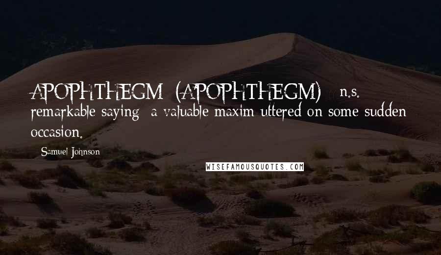 Samuel Johnson Quotes: APOPHTHEGM  (A'POPHTHEGM)   n.s. remarkable saying; a valuable maxim uttered on some sudden occasion.