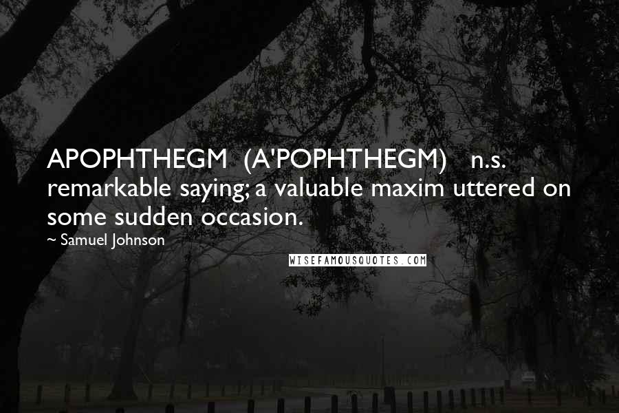 Samuel Johnson Quotes: APOPHTHEGM  (A'POPHTHEGM)   n.s. remarkable saying; a valuable maxim uttered on some sudden occasion.