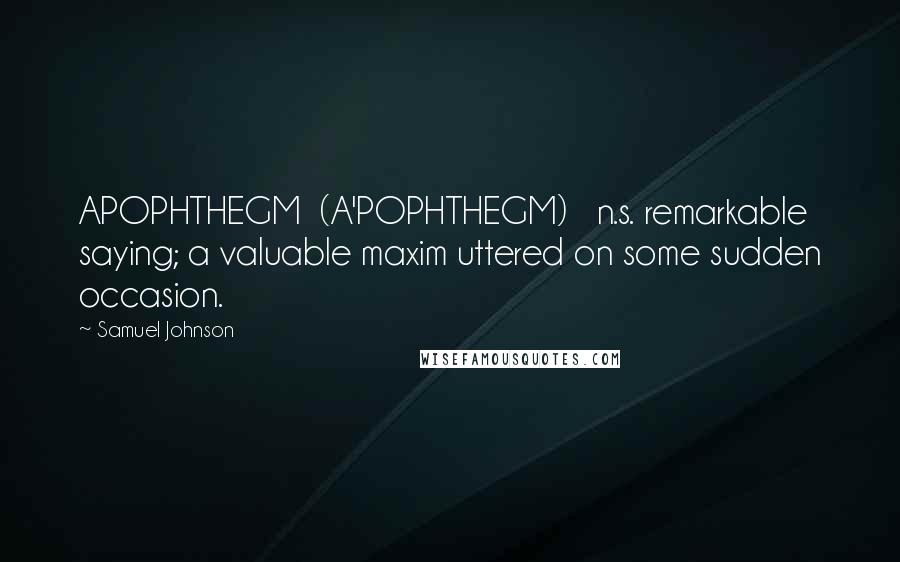 Samuel Johnson Quotes: APOPHTHEGM  (A'POPHTHEGM)   n.s. remarkable saying; a valuable maxim uttered on some sudden occasion.