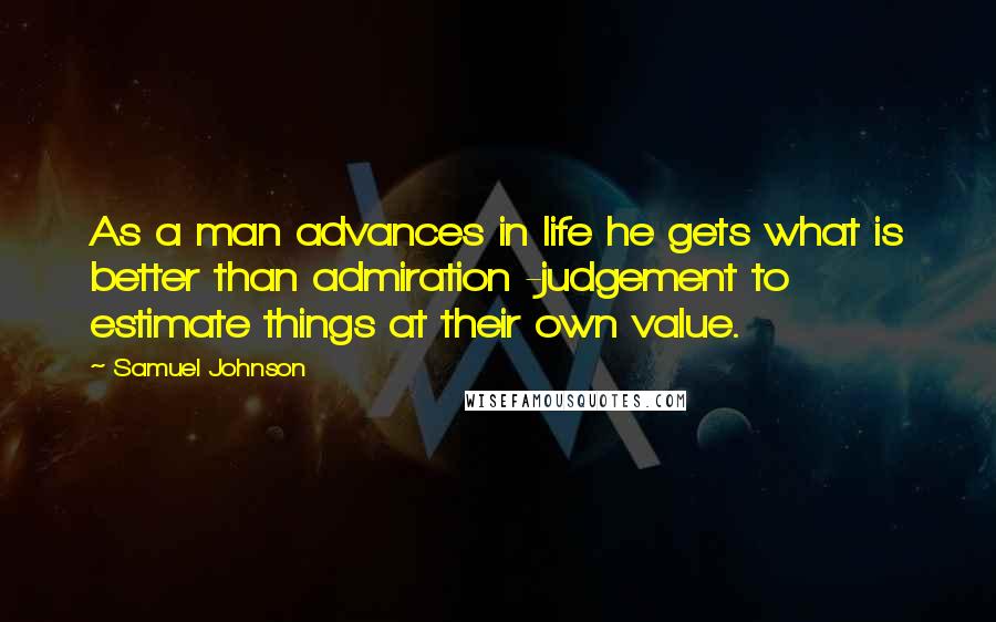 Samuel Johnson Quotes: As a man advances in life he gets what is better than admiration -judgement to estimate things at their own value.