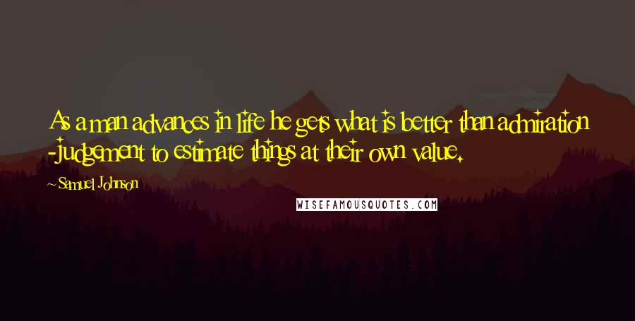 Samuel Johnson Quotes: As a man advances in life he gets what is better than admiration -judgement to estimate things at their own value.