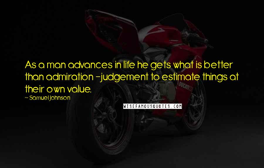 Samuel Johnson Quotes: As a man advances in life he gets what is better than admiration -judgement to estimate things at their own value.