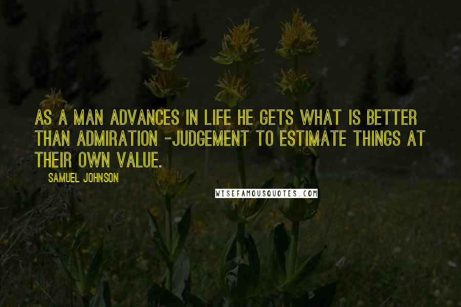 Samuel Johnson Quotes: As a man advances in life he gets what is better than admiration -judgement to estimate things at their own value.