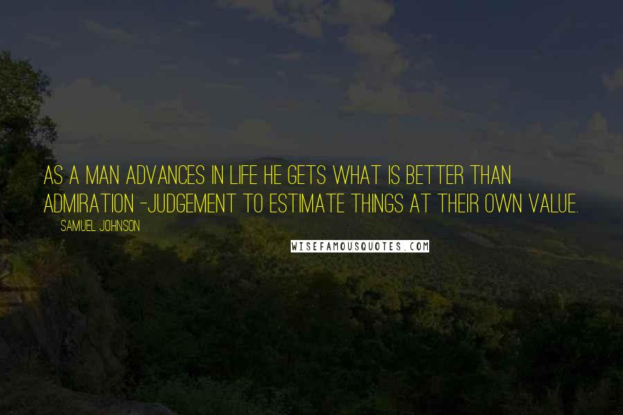 Samuel Johnson Quotes: As a man advances in life he gets what is better than admiration -judgement to estimate things at their own value.