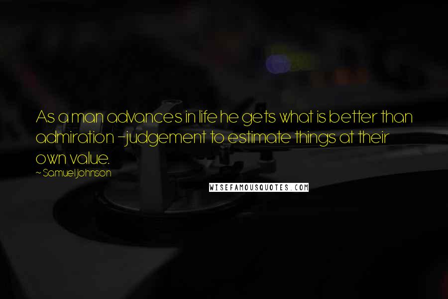 Samuel Johnson Quotes: As a man advances in life he gets what is better than admiration -judgement to estimate things at their own value.