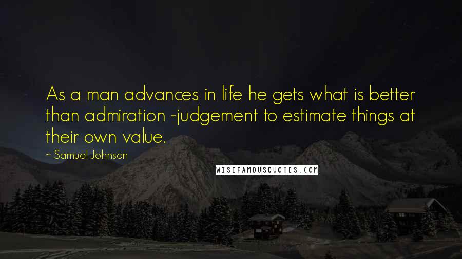 Samuel Johnson Quotes: As a man advances in life he gets what is better than admiration -judgement to estimate things at their own value.