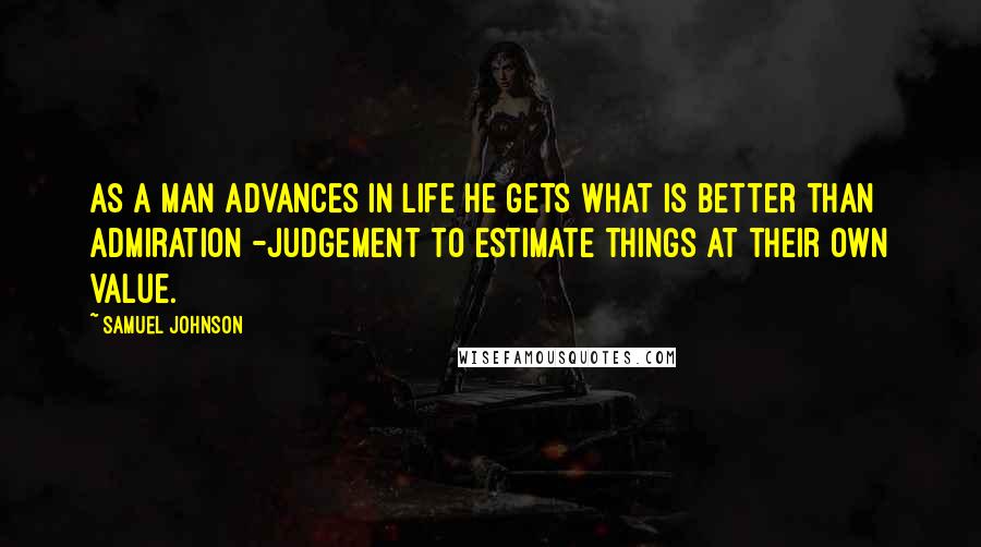 Samuel Johnson Quotes: As a man advances in life he gets what is better than admiration -judgement to estimate things at their own value.