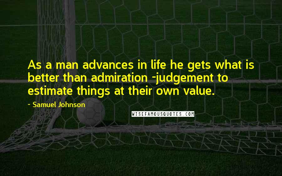 Samuel Johnson Quotes: As a man advances in life he gets what is better than admiration -judgement to estimate things at their own value.