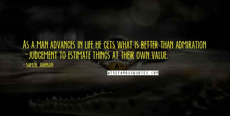 Samuel Johnson Quotes: As a man advances in life he gets what is better than admiration -judgement to estimate things at their own value.
