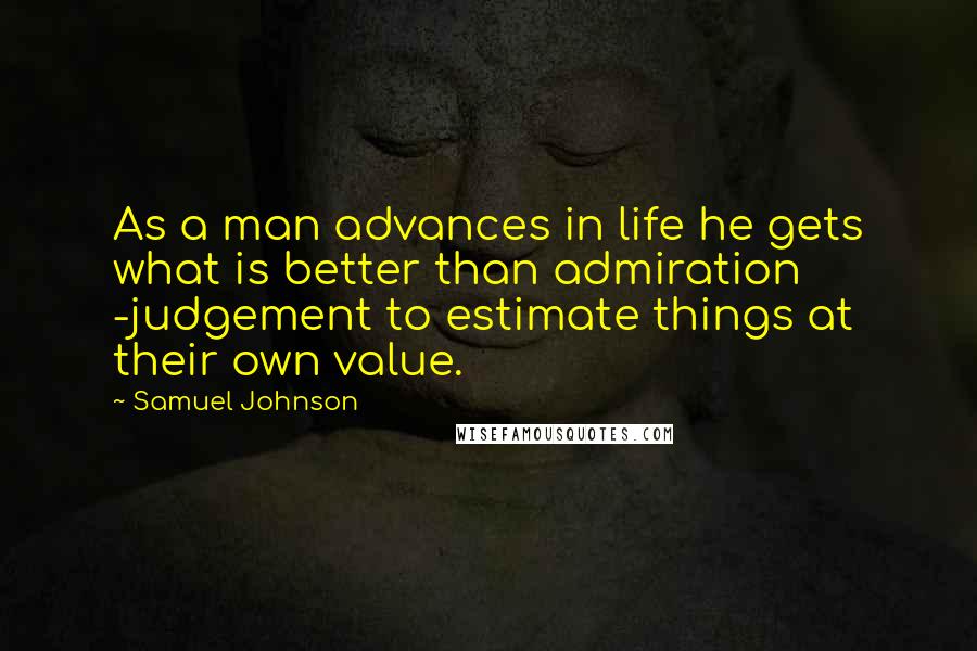 Samuel Johnson Quotes: As a man advances in life he gets what is better than admiration -judgement to estimate things at their own value.