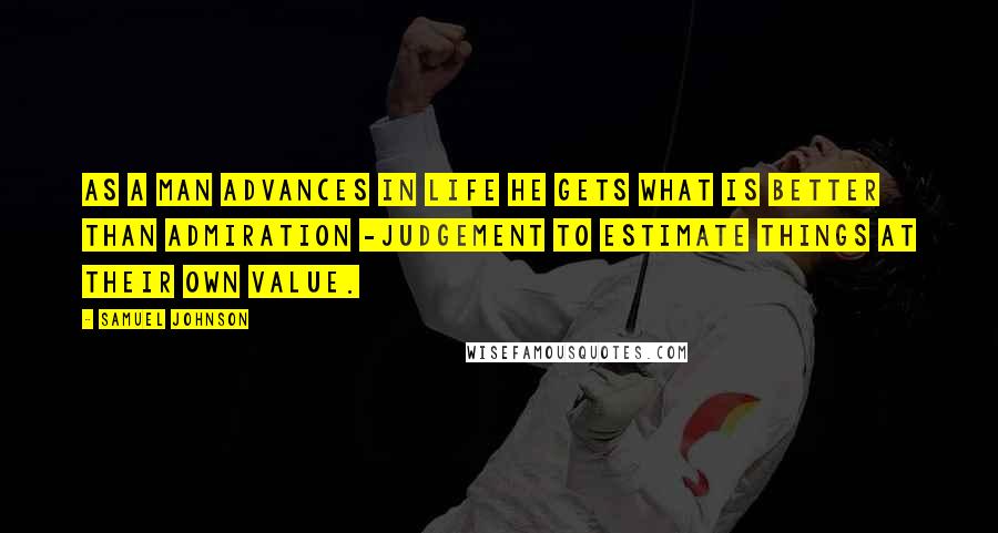 Samuel Johnson Quotes: As a man advances in life he gets what is better than admiration -judgement to estimate things at their own value.