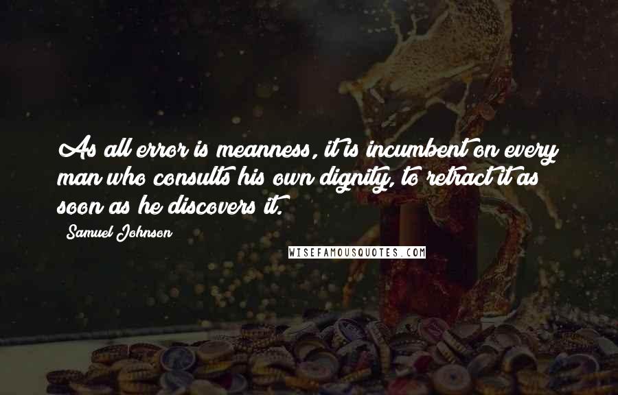 Samuel Johnson Quotes: As all error is meanness, it is incumbent on every man who consults his own dignity, to retract it as soon as he discovers it.
