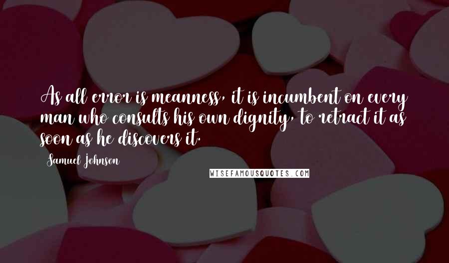 Samuel Johnson Quotes: As all error is meanness, it is incumbent on every man who consults his own dignity, to retract it as soon as he discovers it.