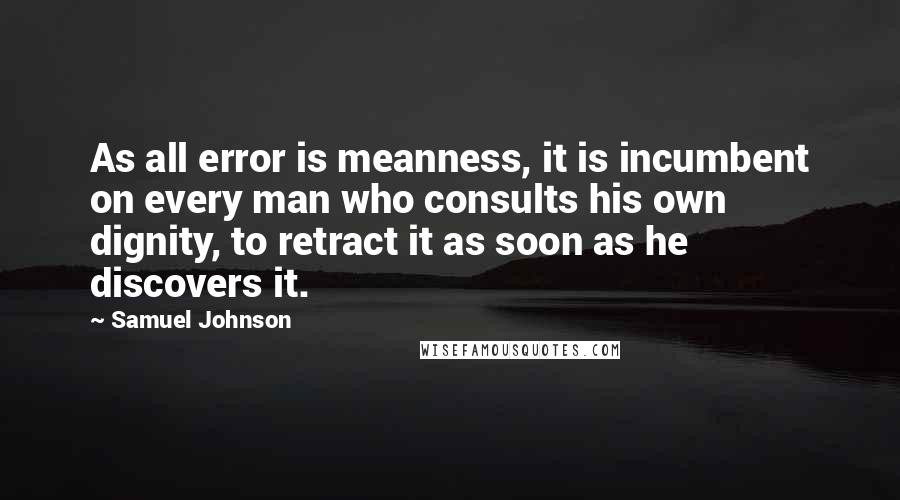 Samuel Johnson Quotes: As all error is meanness, it is incumbent on every man who consults his own dignity, to retract it as soon as he discovers it.
