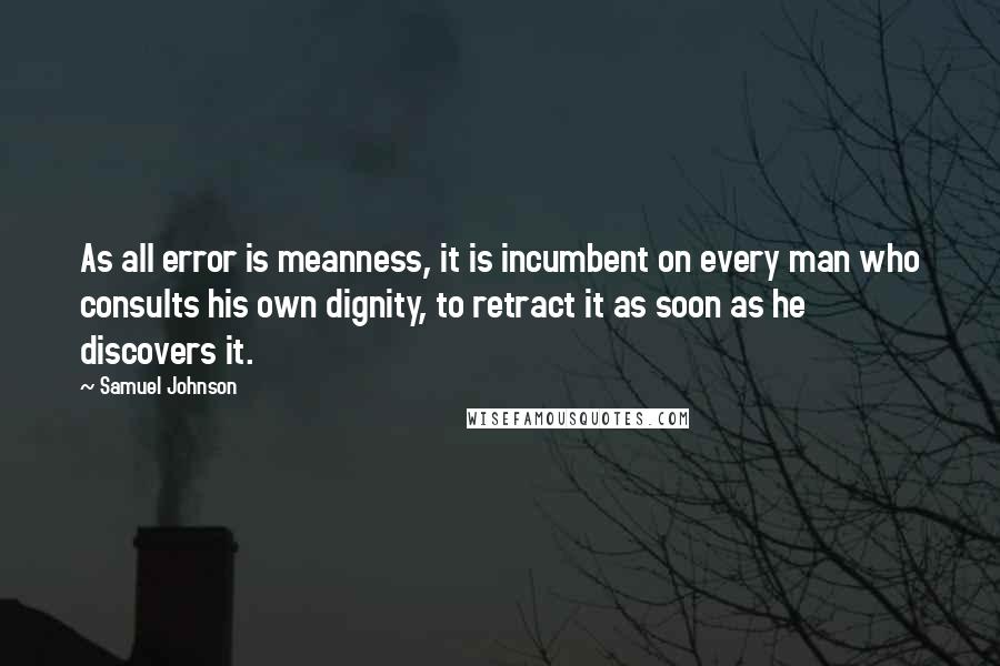 Samuel Johnson Quotes: As all error is meanness, it is incumbent on every man who consults his own dignity, to retract it as soon as he discovers it.