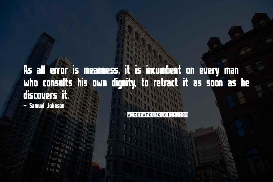 Samuel Johnson Quotes: As all error is meanness, it is incumbent on every man who consults his own dignity, to retract it as soon as he discovers it.