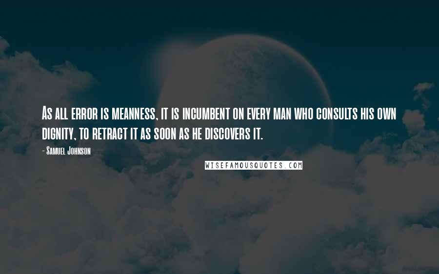 Samuel Johnson Quotes: As all error is meanness, it is incumbent on every man who consults his own dignity, to retract it as soon as he discovers it.