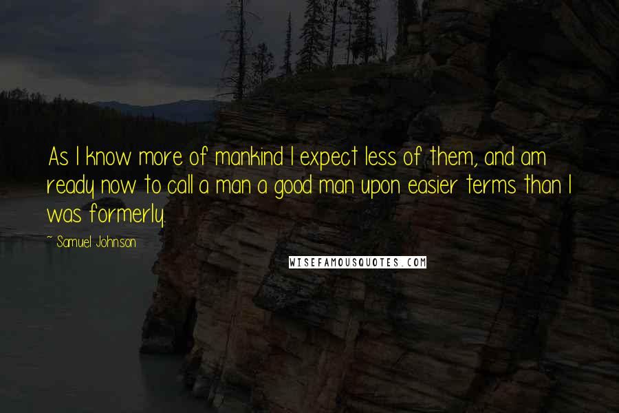 Samuel Johnson Quotes: As I know more of mankind I expect less of them, and am ready now to call a man a good man upon easier terms than I was formerly.