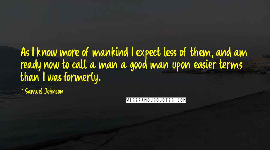 Samuel Johnson Quotes: As I know more of mankind I expect less of them, and am ready now to call a man a good man upon easier terms than I was formerly.