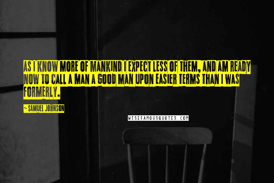 Samuel Johnson Quotes: As I know more of mankind I expect less of them, and am ready now to call a man a good man upon easier terms than I was formerly.