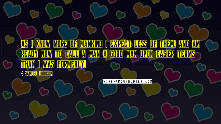 Samuel Johnson Quotes: As I know more of mankind I expect less of them, and am ready now to call a man a good man upon easier terms than I was formerly.