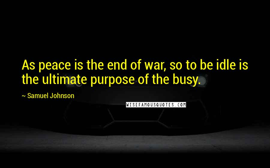 Samuel Johnson Quotes: As peace is the end of war, so to be idle is the ultimate purpose of the busy.