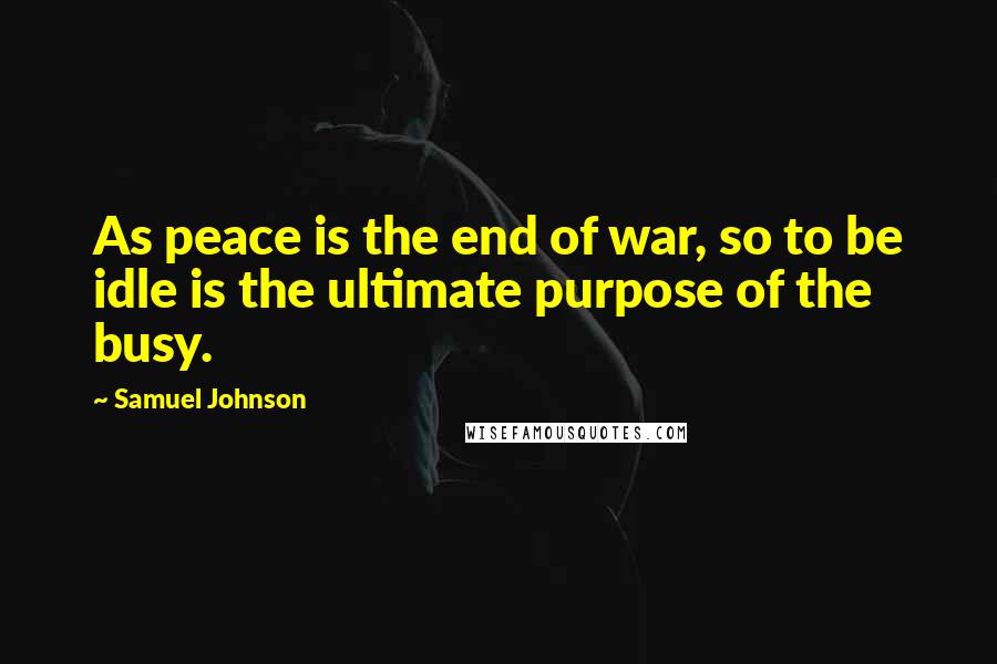 Samuel Johnson Quotes: As peace is the end of war, so to be idle is the ultimate purpose of the busy.