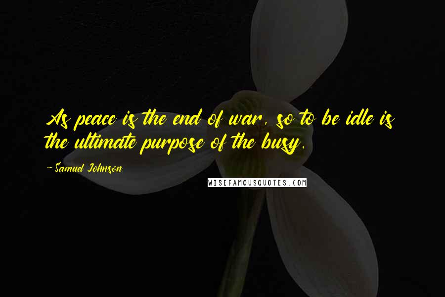 Samuel Johnson Quotes: As peace is the end of war, so to be idle is the ultimate purpose of the busy.