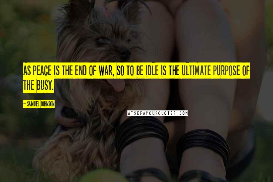 Samuel Johnson Quotes: As peace is the end of war, so to be idle is the ultimate purpose of the busy.