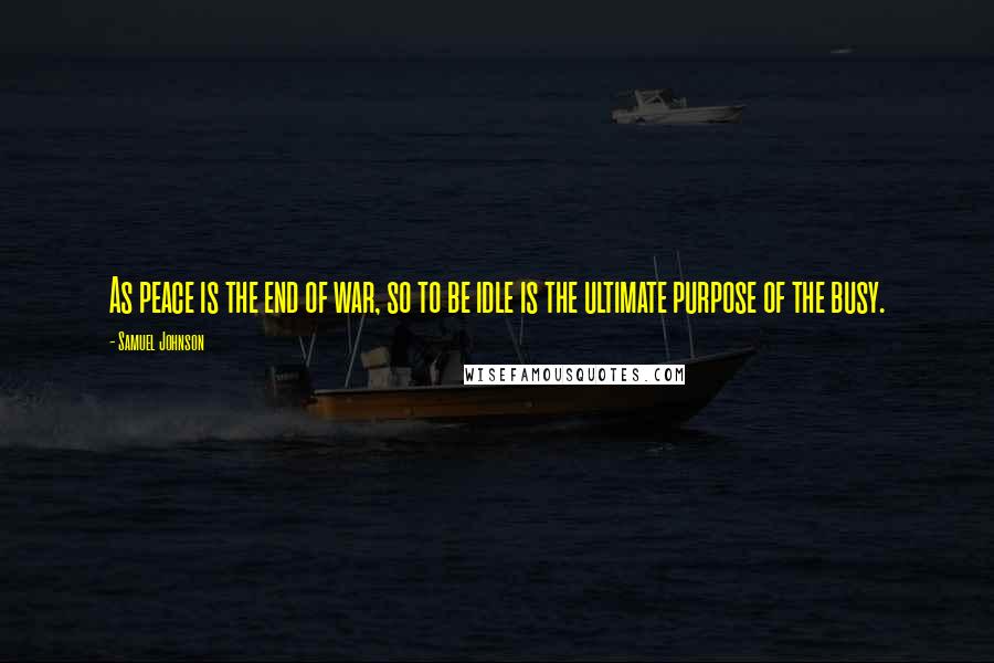 Samuel Johnson Quotes: As peace is the end of war, so to be idle is the ultimate purpose of the busy.