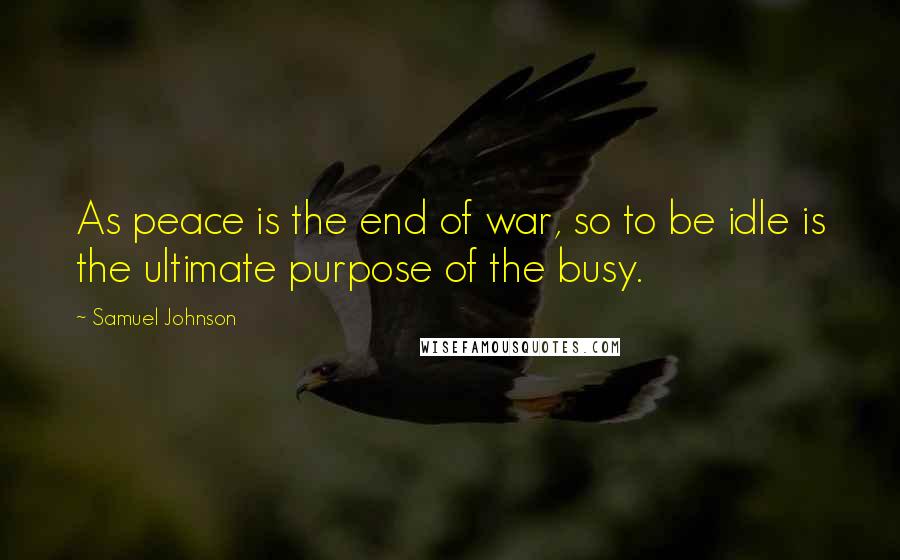 Samuel Johnson Quotes: As peace is the end of war, so to be idle is the ultimate purpose of the busy.