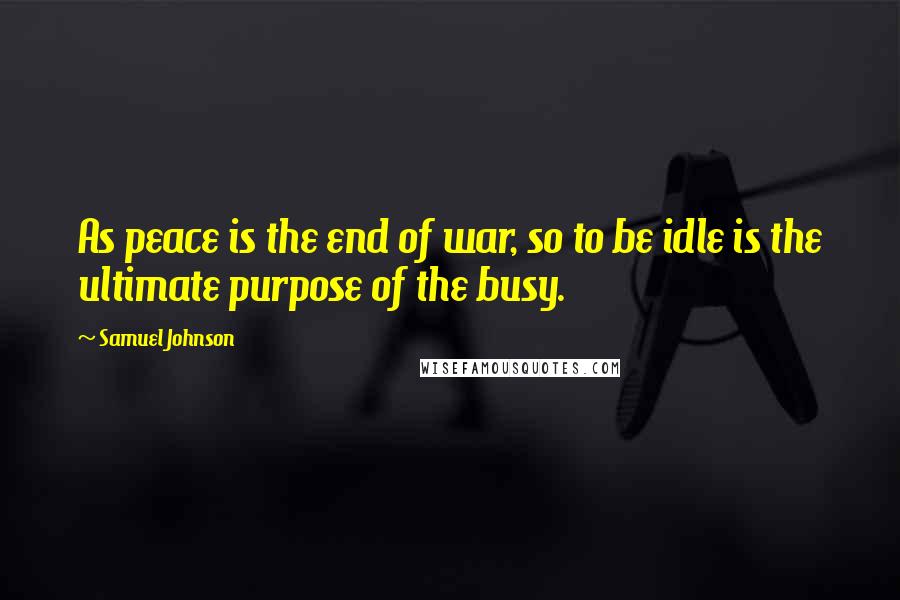 Samuel Johnson Quotes: As peace is the end of war, so to be idle is the ultimate purpose of the busy.