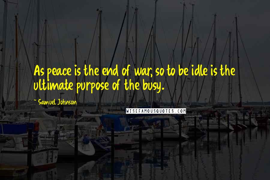 Samuel Johnson Quotes: As peace is the end of war, so to be idle is the ultimate purpose of the busy.