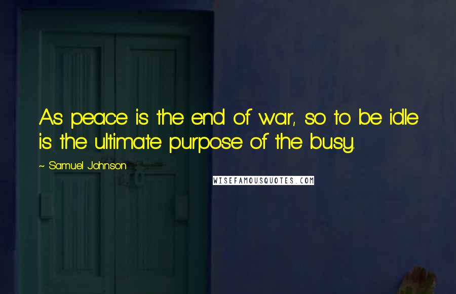 Samuel Johnson Quotes: As peace is the end of war, so to be idle is the ultimate purpose of the busy.